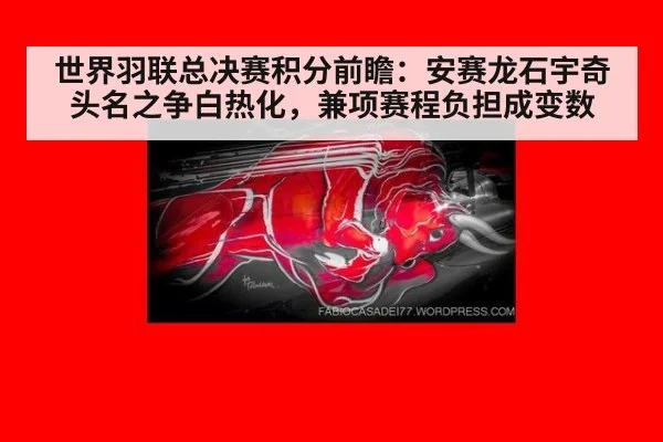 世界羽联总决赛积分前瞻：安赛龙石宇奇头名之争白热化，兼项赛程负担成变数