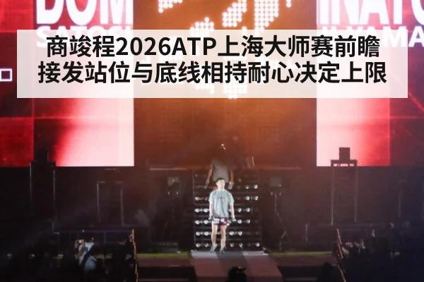 商竣程2026ATP上海大师赛前瞻 接发站位与底线相持耐心决定上限